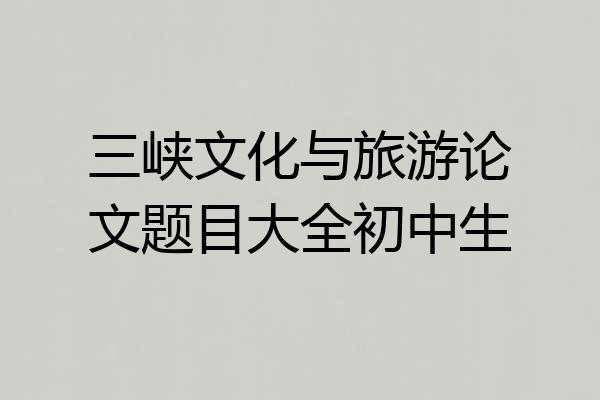 三峡文化与旅游论文题目大全初中生
