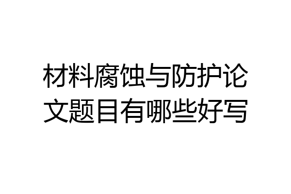材料腐蚀与防护论文题目有哪些好写