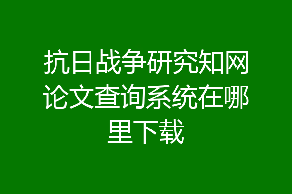 抗日战争研究知网论文查询系统在哪里下载
