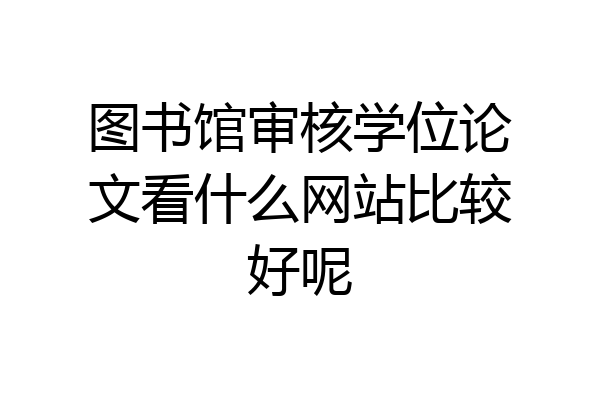 图书馆审核学位论文看什么网站比较好呢