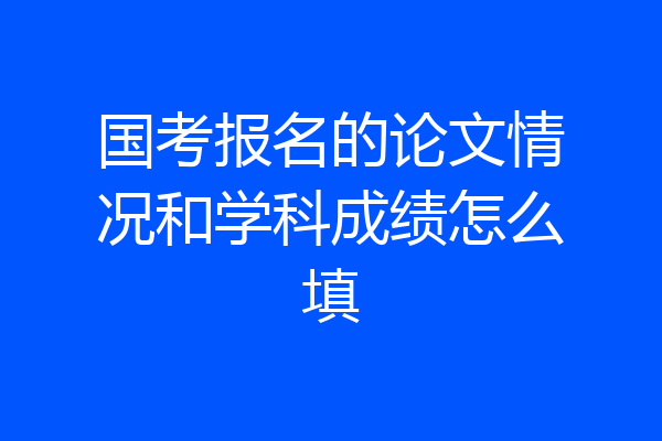 国考报名的论文情况和学科成绩怎么填