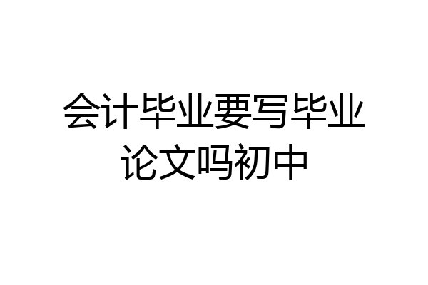 会计毕业要写毕业论文吗初中