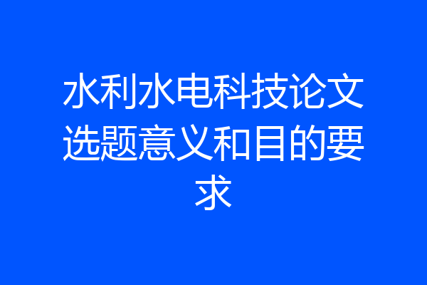 水利水电科技论文选题意义和目的要求