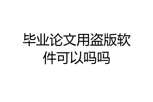 毕业论文用盗版软件可以吗吗