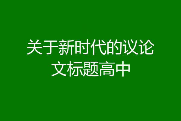 关于新时代的议论文标题高中