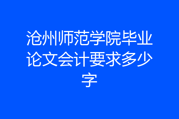 沧州师范学院毕业论文会计要求多少字