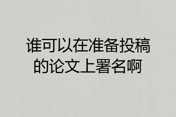 谁可以在准备投稿的论文上署名啊