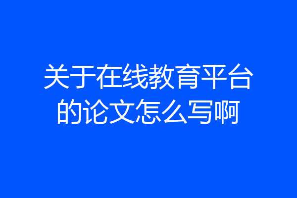关于在线教育平台的论文怎么写啊