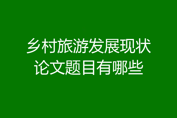 乡村旅游发展现状论文题目有哪些