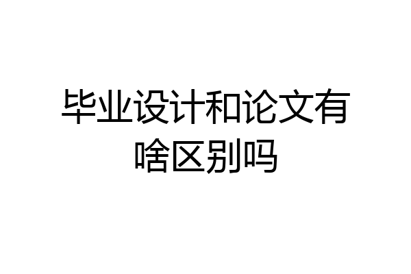 毕业设计和论文有啥区别吗