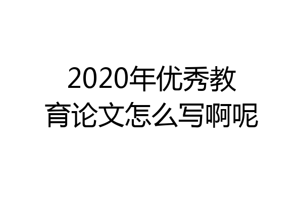 2020年优秀教育论文怎么写啊呢