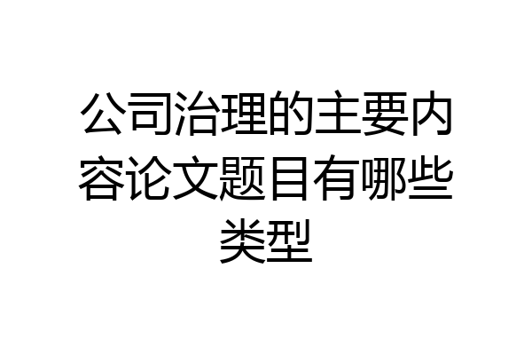 公司治理的主要内容论文题目有哪些类型