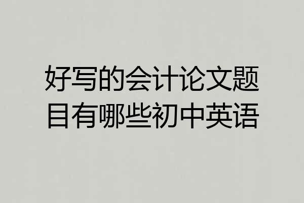 好写的会计论文题目有哪些初中英语