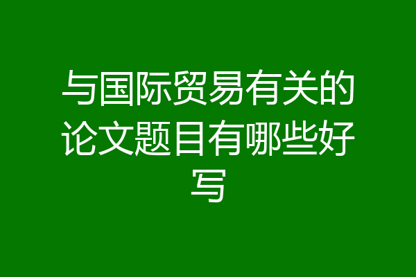 与国际贸易有关的论文题目有哪些好写