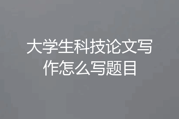 大学生科技论文写作怎么写题目