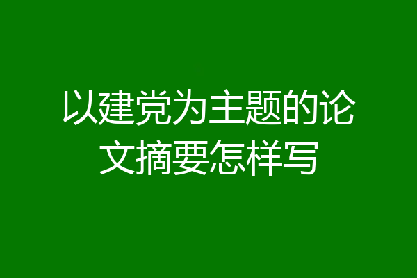 以建党为主题的论文摘要怎样写