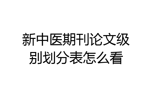 新中医期刊论文级别划分表怎么看