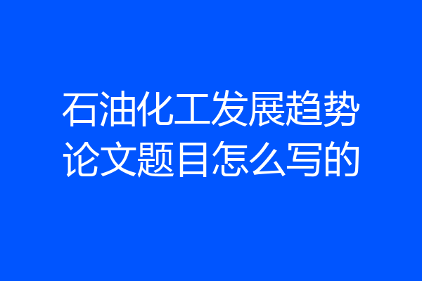 石油化工发展趋势论文题目怎么写的