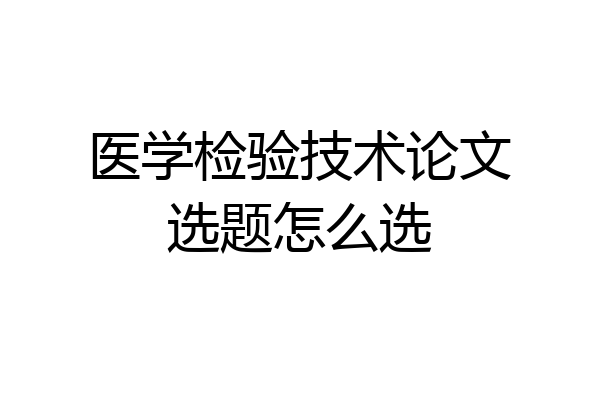 医学检验技术论文选题怎么选