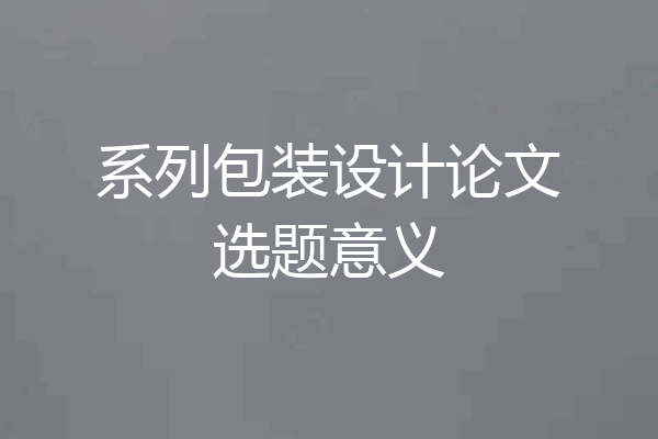 系列包装设计论文选题意义