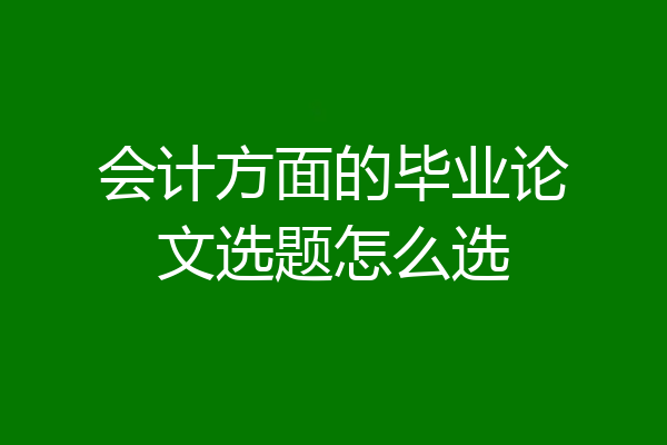 会计方面的毕业论文选题怎么选
