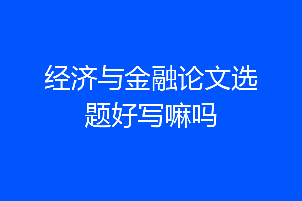 经济与金融论文选题好写嘛吗
