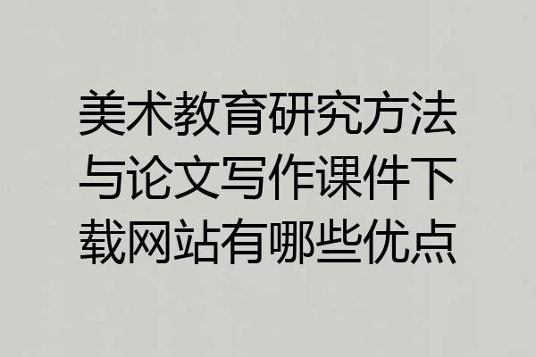 美术教育研究方法与论文写作课件下载网站有哪些优点