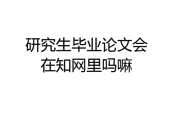 研究生毕业论文会在知网里吗嘛