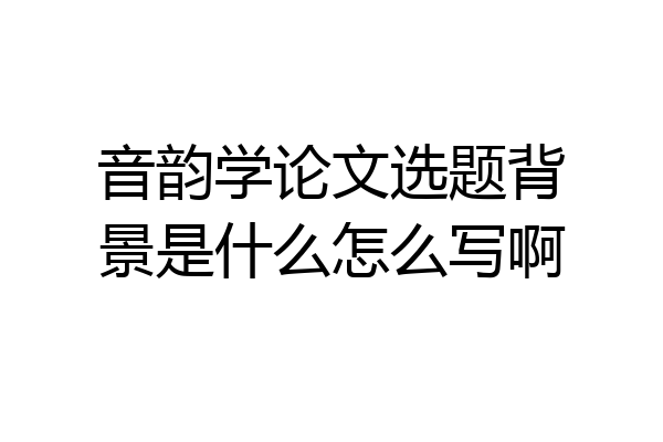 音韵学论文选题背景是什么怎么写啊