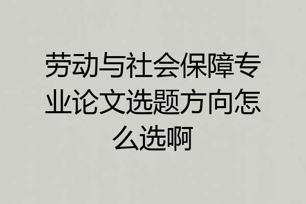 劳动与社会保障专业论文选题方向怎么选啊