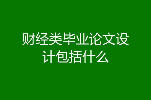 财经类毕业论文设计包括什么