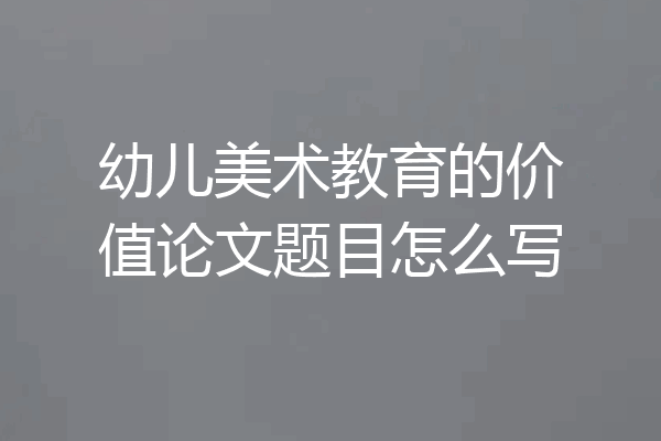幼儿美术教育的价值论文题目怎么写