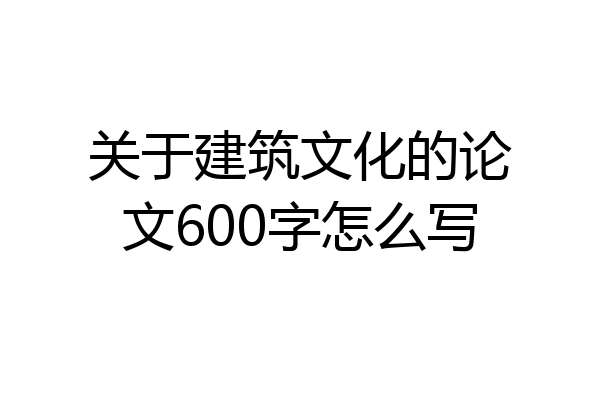 关于建筑文化的论文600字怎么写