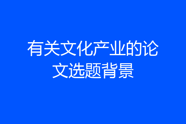 有关文化产业的论文选题背景