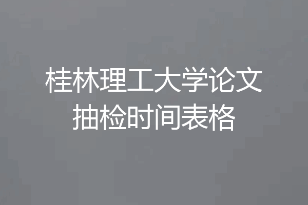 桂林理工大学论文抽检时间表格