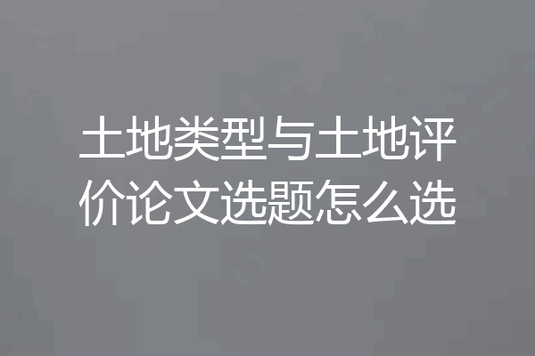 土地类型与土地评价论文选题怎么选