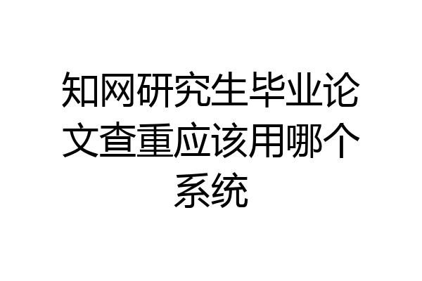 知网研究生毕业论文查重应该用哪个系统