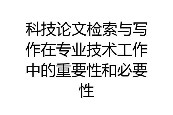 科技论文检索与写作在专业技术工作中的重要性和必要性