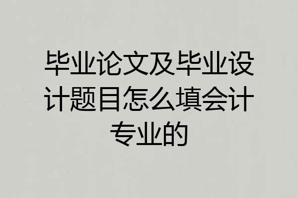 毕业论文及毕业设计题目怎么填会计专业的