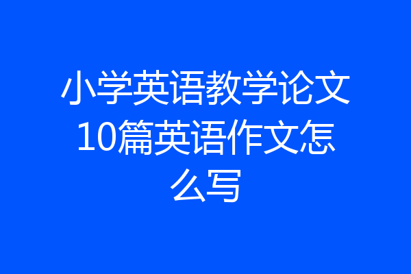 小学英语教学论文10篇英语作文怎么写