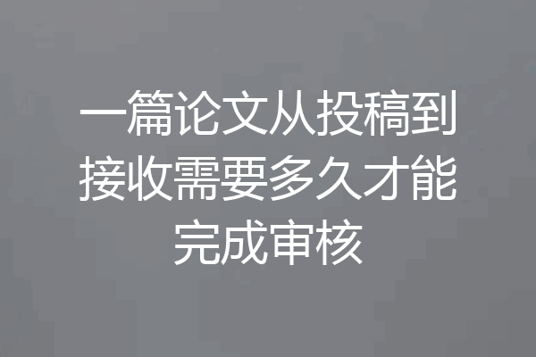 一篇论文从投稿到接收需要多久才能完成审核