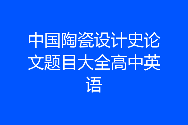 中国陶瓷设计史论文题目大全高中英语