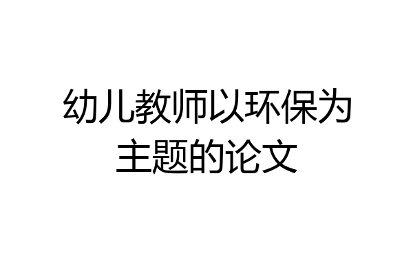 幼儿教师以环保为主题的论文