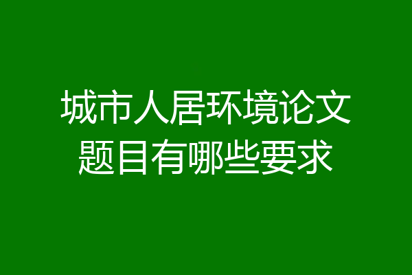 城市人居环境论文题目有哪些要求