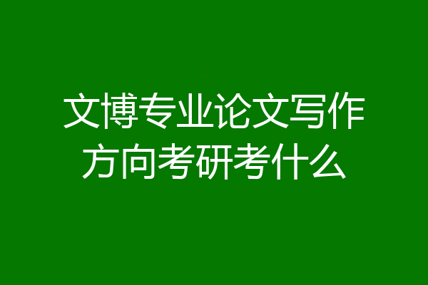 文博专业论文写作方向考研考什么