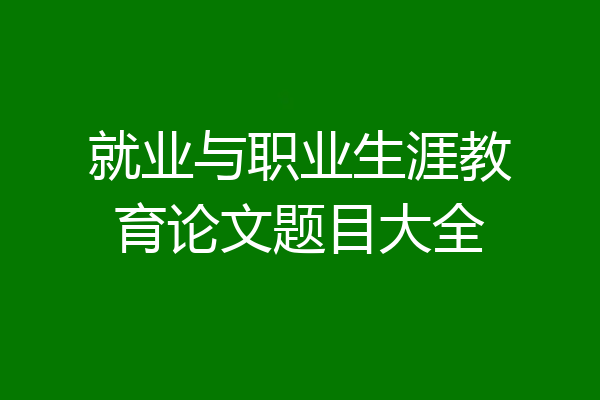 就业与职业生涯教育论文题目大全