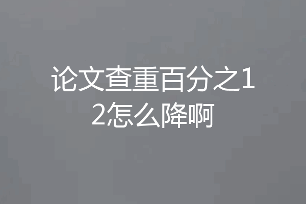 论文查重百分之12怎么降啊