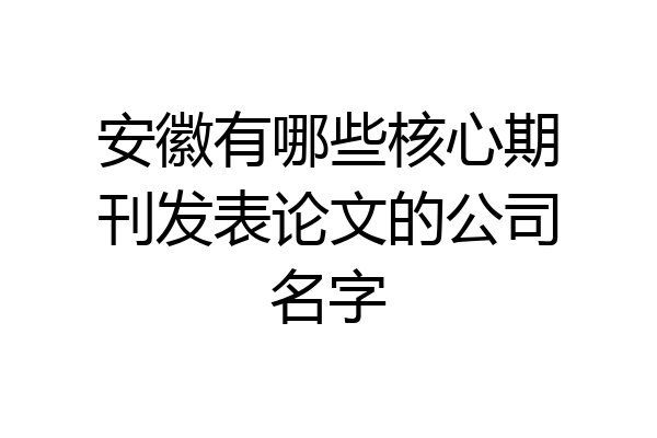 安徽有哪些核心期刊发表论文的公司名字
