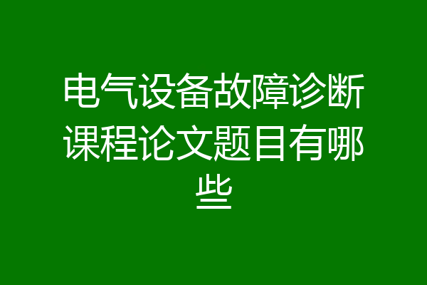 电气设备故障诊断课程论文题目有哪些