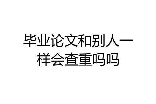 毕业论文和别人一样会查重吗吗